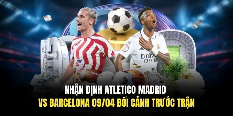 Nhận Định Atletico Madrid Vs Barcelona 09/04 | Soi Kèo C1 Nhận định Atletico Madrid vs Barcelona 09/04 bối cảnh trước trận